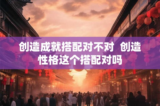 创造成就搭配对不对  创造性格这个搭配对吗