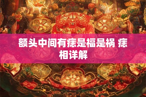额头中间有痣是福是祸 痣相详解 额头中间有痣是福是祸 痣相详解