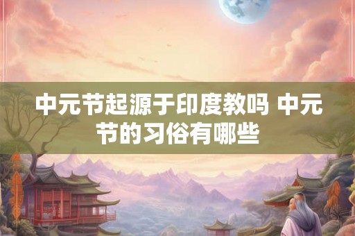 中元节起源于印度教吗 中元节的习俗有哪些
