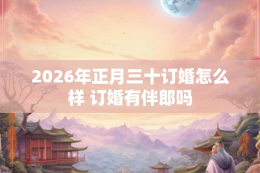 2026年正月三十订婚怎么样 订婚有伴郎吗