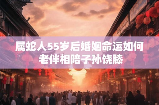 属蛇人55岁后婚姻命运如何 老伴相陪子孙饶膝