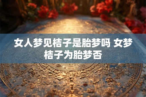 女人梦见桔子是胎梦吗 女梦桔子为胎梦否