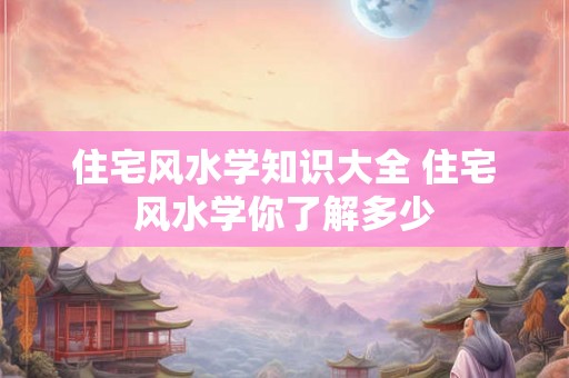 住宅风水学知识大全 住宅风水学你了解多少