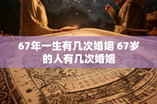 67年一生有几次婚姻 67岁的人有几次婚姻 67年一生有几次婚姻 67岁的人有几次婚姻
