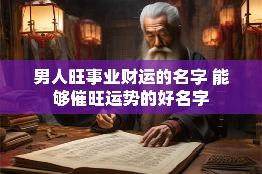 男人旺事业财运的名字 能够催旺运势的好名字 男人旺事业财运的名字 能够催旺运势的好名字
