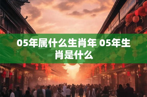 05年属什么生肖年 05年生肖是什么 05年属什么生肖年 05年生肖是什么