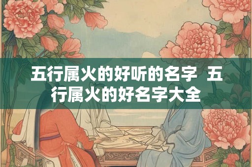 五行属火的好听的名字  五行属火的好名字大全