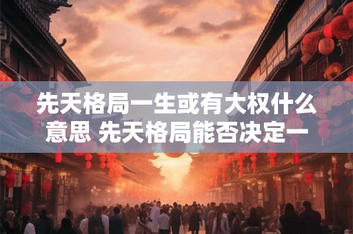 先天格局一生或有大权什么意思 先天格局能否决定一生权势