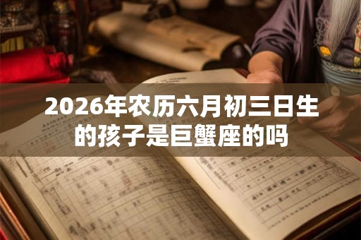 2026年农历六月初三日生的孩子是巨蟹座的吗