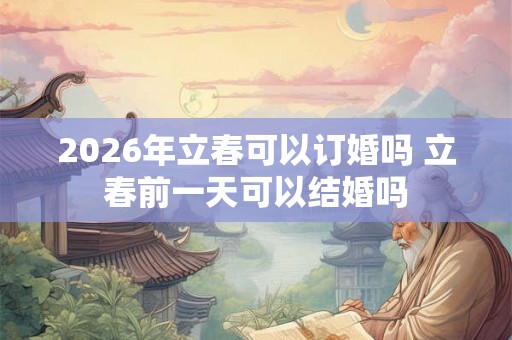 2026年立春可以订婚吗 立春前一天可以结婚吗