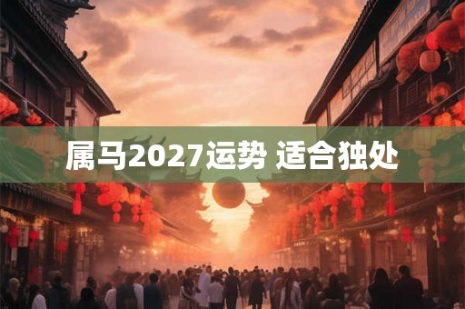 属马2027运势 适合独处
