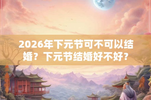 2026年下元节可不可以结婚？下元节结婚好不好？