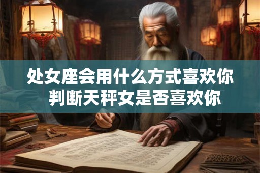 处女座会用什么方式喜欢你  判断天秤女是否喜欢你