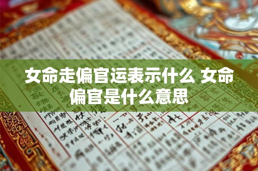 女命走偏官运表示什么 女命偏官是什么意思 女命走偏官运表示什么 女命偏官是什么意思