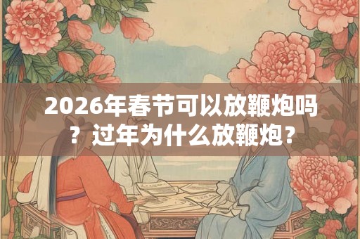2026年春节可以放鞭炮吗?过年为什么放鞭炮? 2026年春节可以放鞭炮吗?过年为什么放鞭炮?