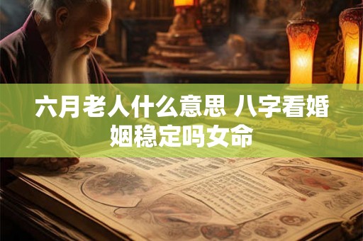 六月老人什么意思 八字看婚姻稳定吗女命 六月老人什么意思 八字看婚姻稳定吗女命