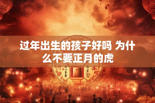 过年出生的孩子好吗 为什么不要正月的虎