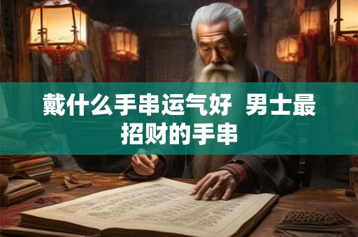 戴什么手串运气好  男士最招财的手串