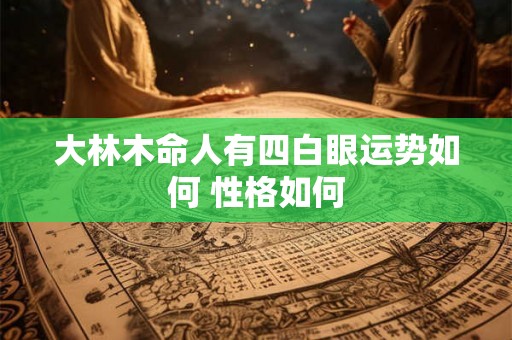 大林木命人有四白眼运势如何 性格如何