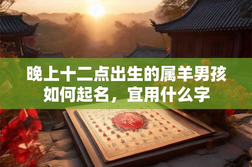 晚上十二点出生的属羊男孩如何起名，宜用什么字