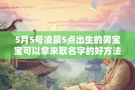 5月5号凌晨5点出生的男宝宝可以拿来取名字的好方法