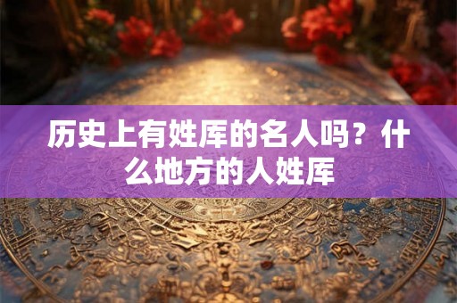 历史上有姓厍的名人吗？什么地方的人姓厍