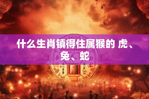 什么生肖镇得住属猴的 虎、兔、蛇