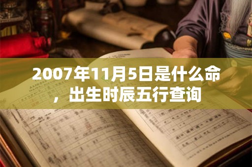 2007年11月5日是什么命,出生时辰五行查询 2007年11月5日是什么命,出生时辰五行查询