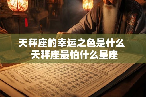 天秤座的幸运之色是什么 天秤座最怕什么星座 天秤座的幸运之色是什么 天秤座最怕什么星座