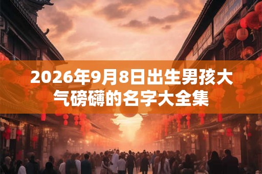 2026年9月8日出生男孩大气磅礴的名字大全集