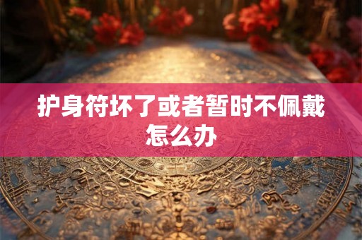 护身符坏了或者暂时不佩戴怎么办