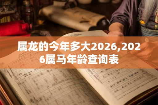属龙的今年多大2026,2026属马年龄查询表
