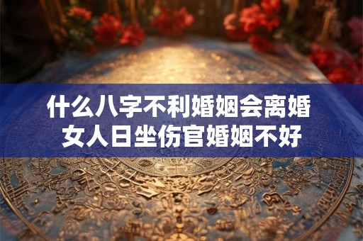 什么八字不利婚姻会离婚 女人日坐伤官婚姻不好