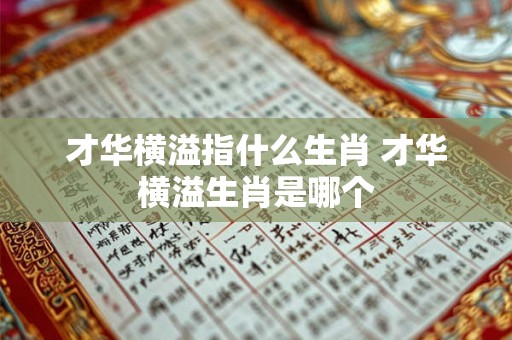 才华横溢指什么生肖 才华横溢生肖是哪个
