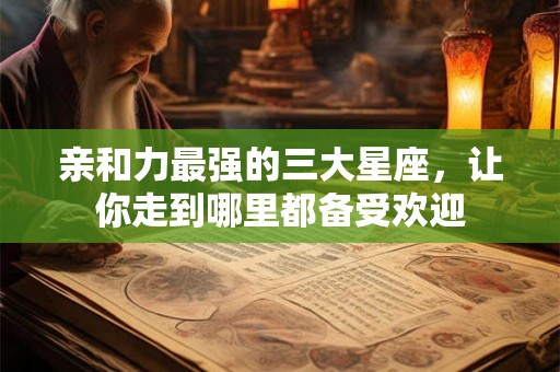 亲和力最强的三大星座，让你走到哪里都备受欢迎
