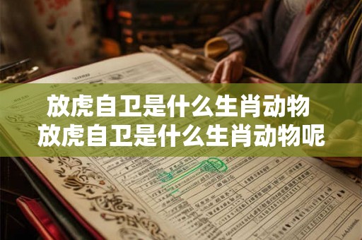 放虎自卫是什么生肖动物 放虎自卫是什么生肖动物呢