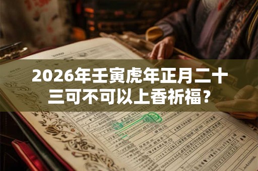 2026年壬寅虎年正月二十三可不可以上香祈福？