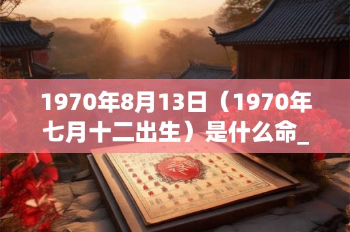 1970年8月13日（1970年七月十二出生）是什么命_命运如何