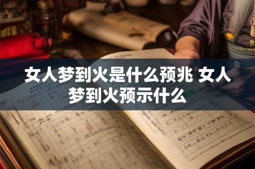 女人梦到火是什么预兆 女人梦到火预示什么