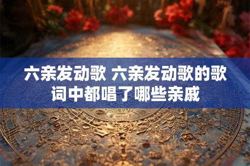六亲发动歌 六亲发动歌的歌词中都唱了哪些亲戚