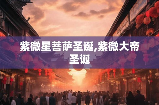 紫微星菩萨圣诞,紫微大帝圣诞 紫微星菩萨圣诞,紫微大帝圣诞