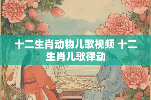 十二生肖动物儿歌视频 十二生肖儿歌律动