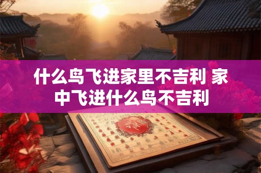 什么鸟飞进家里不吉利 家中飞进什么鸟不吉利