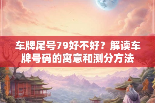 车牌尾号79好不好？解读车牌号码的寓意和测分方法