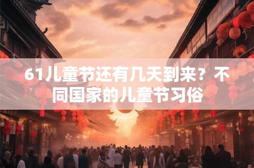 61儿童节还有几天到来？不同国家的儿童节习俗