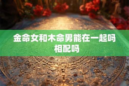 金命女和木命男能在一起吗  相配吗