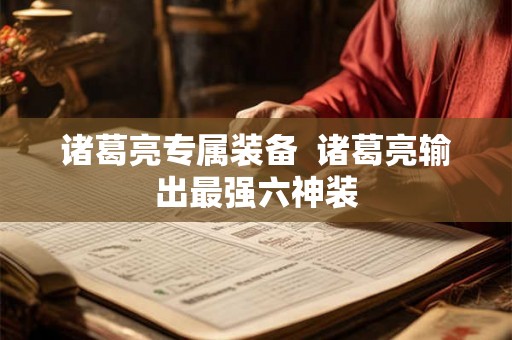 诸葛亮专属装备  诸葛亮输出最强六神装