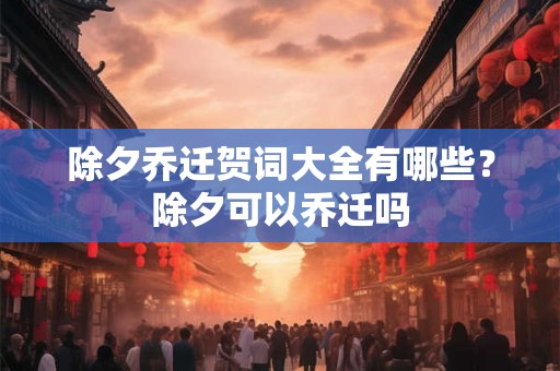 除夕乔迁贺词大全有哪些？除夕可以乔迁吗