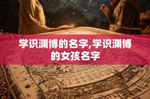 学识渊博的名字,学识渊博的女孩名字 学识渊博的名字,学识渊博的女孩名字