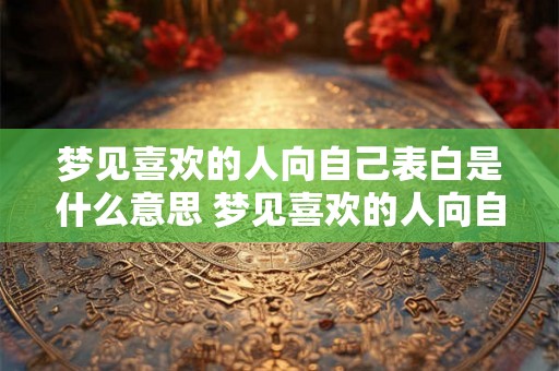 梦见喜欢的人向自己表白是什么意思 梦见喜欢的人向自己表白这意味着什么